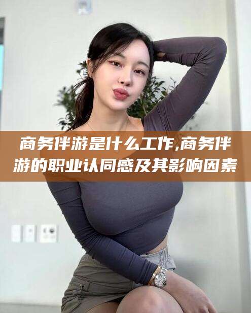 金华商务伴游是什么工作,商务伴游的职业认同感及其影响因素