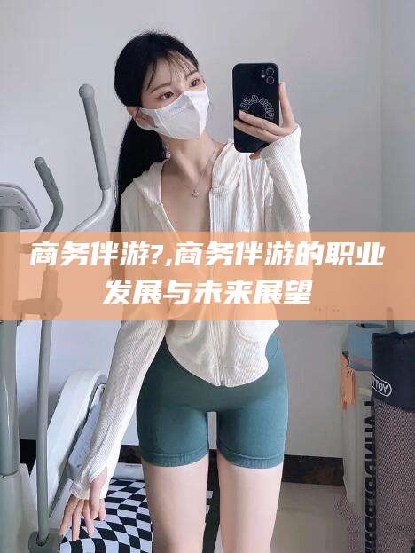 金华商务伴游?,商务伴游的职业发展与未来展望