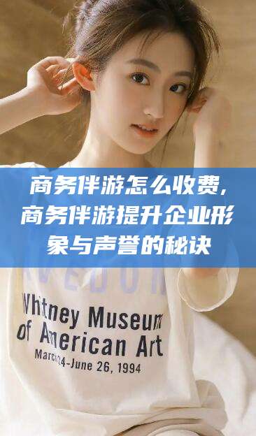 金华商务伴游怎么收费,商务伴游提升企业形象与声誉的秘诀