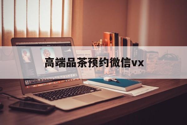 金华关于高端品茶预约微信vx的信息