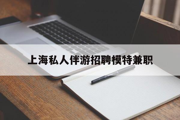 金华关于上海私人伴游招聘模特兼职的信息