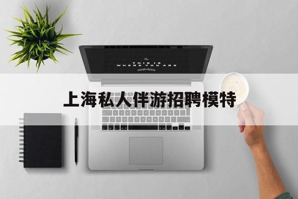 茉莉伴游伴游天下全国联盟最新资讯（谁能告诉我哪里有金华上海私人伴游招聘模特？）